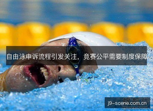 自由泳申诉流程引发关注,竞赛公平需要制度保障 自由泳申诉流程引发关注,竞赛公平需要制度保障